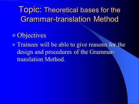 Topic: Theoretical bases for the Grammar-translation Method Topic: Theoretical bases for the Grammar-translation Method Objectives Trainees will be able.