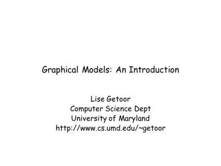 Graphical Models: An Introduction Lise Getoor Computer Science Dept University of Maryland