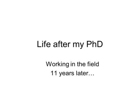 Life after my PhD Working in the field 11 years later…
