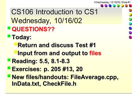  Wednesday, 10/16/02, Slide #1 CS106 Introduction to CS1 Wednesday, 10/16/02  QUESTIONS??  Today:  Return and discuss Test #1  Input from and output.