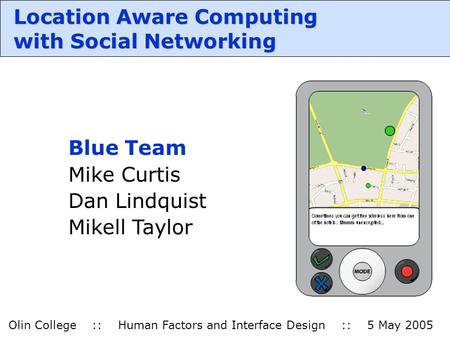 Location Aware Computing with Social Networking Olin College :: Human Factors and Interface Design :: 5 May 2005 Blue Team Mike Curtis Dan Lindquist Mikell.
