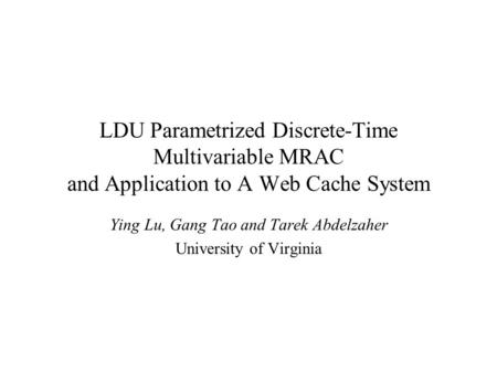 LDU Parametrized Discrete-Time Multivariable MRAC and Application to A Web Cache System Ying Lu, Gang Tao and Tarek Abdelzaher University of Virginia.