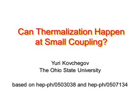 Can Thermalization Happen at Small Coupling? Yuri Kovchegov The Ohio State University based on hep-ph/0503038 and hep-ph/0507134.