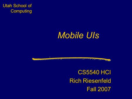 Utah School of Computing Mobile UIs CS5540 HCI Rich Riesenfeld Fall 2007 CS5540 HCI Rich Riesenfeld Fall 2007.