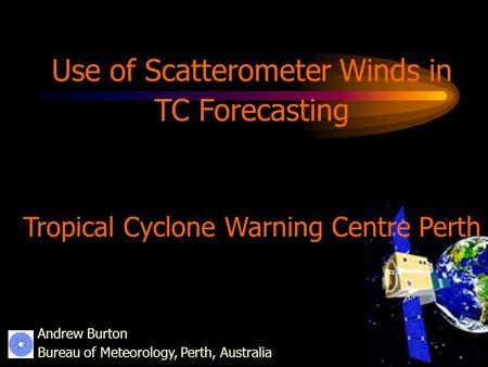 Andrew Burton Bureau of Meteorology, Perth, Australia Use of Scatterometer Winds in TC Forecasting Tropical Cyclone Warning Centre Perth.