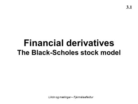 Líkön og mælingar – Fjármálaafleiður 3.1 Financial derivatives The Black-Scholes stock model.
