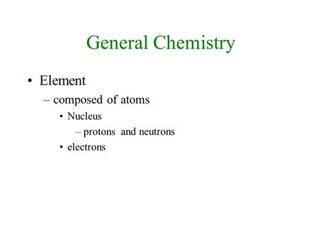 General Chemistry Element –composed of atoms Nucleus –protons and neutrons electrons.
