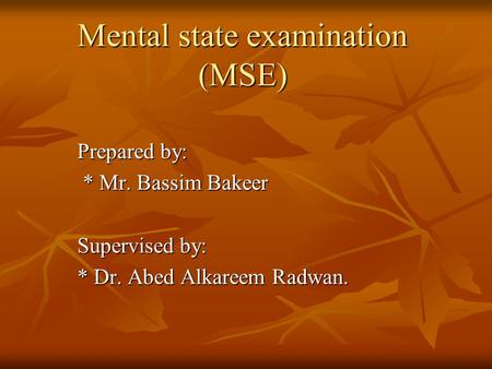 Mental state examination (MSE) Prepared by: * Mr. Bassim Bakeer * Mr. Bassim Bakeer Supervised by: * Dr. Abed Alkareem Radwan. * Dr. Abed Alkareem Radwan.
