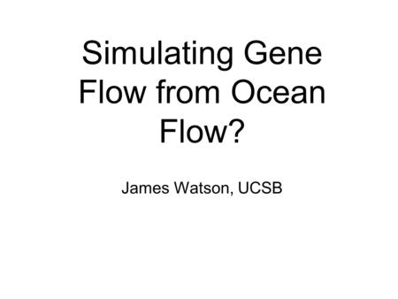 Simulating Gene Flow from Ocean Flow? James Watson, UCSB.