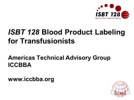 ISBT 128 Blood Product Labeling for Transfusionists Americas Technical Advisory Group ICCBBA www.iccbba.org.