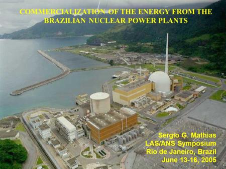 COMMERCIALIZATION OF THE ENERGY FROM THE BRAZILIAN NUCLEAR POWER PLANTS Sergio G. Mathias LAS/ANS Symposium Rio de Janeiro, Brazil June 13-16, 2005.