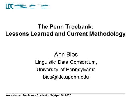Workshop on Treebanks, Rochester NY, April 26, 2007 The Penn Treebank: Lessons Learned and Current Methodology Ann Bies Linguistic Data Consortium, University.
