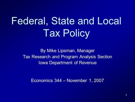 1 Federal, State and Local Tax Policy By Mike Lipsman, Manager Tax Research and Program Analysis Section Iowa Department of Revenue Economics 344 – November.