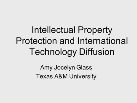 Intellectual Property Protection and International Technology Diffusion Amy Jocelyn Glass Texas A&M University.
