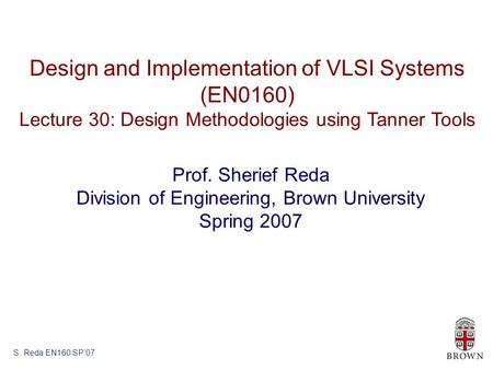 S. Reda EN160 SP’07 Design and Implementation of VLSI Systems (EN0160) Lecture 30: Design Methodologies using Tanner Tools Prof. Sherief Reda Division.