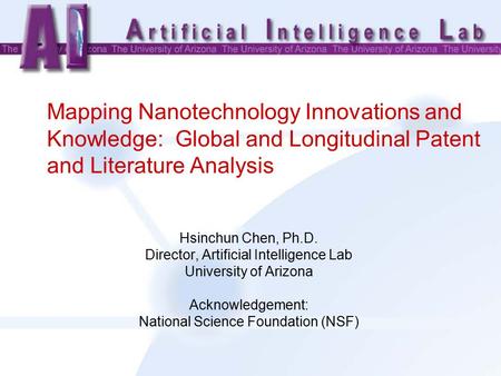 Mapping Nanotechnology Innovations and Knowledge: Global and Longitudinal Patent and Literature Analysis Hsinchun Chen, Ph.D. Director, Artificial Intelligence.