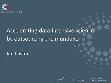Www.ci.anl.gov www.ci.uchicago.edu Accelerating data-intensive science by outsourcing the mundane Ian Foster.