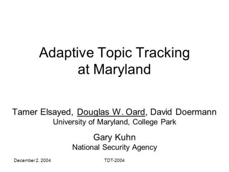 December 2, 2004TDT-2004 Adaptive Topic Tracking at Maryland Tamer Elsayed, Douglas W. Oard, David Doermann University of Maryland, College Park Gary Kuhn.