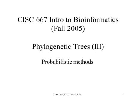 CISC667, F05, Lec16, Liao1 CISC 667 Intro to Bioinformatics (Fall 2005) Phylogenetic Trees (III) Probabilistic methods.