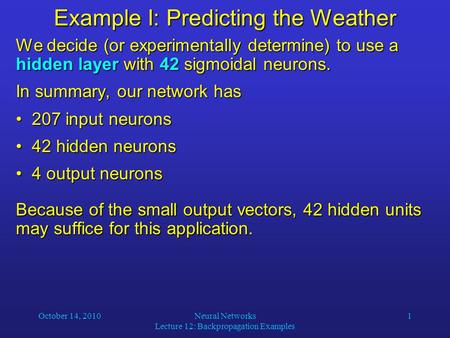 October 14, 2010Neural Networks Lecture 12: Backpropagation Examples 1 Example I: Predicting the Weather We decide (or experimentally determine) to use.