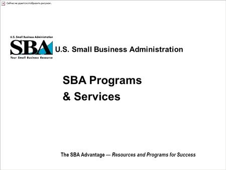 U.S. Small Business Administration The SBA Advantage — Resources and Programs for Success SBA Programs & Services.