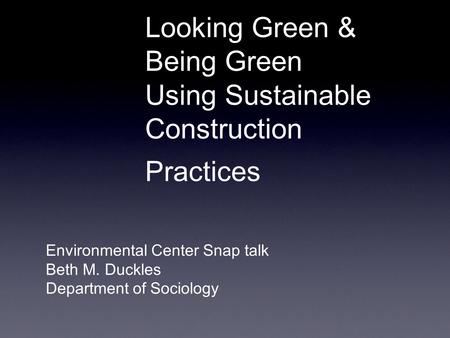 Looking Green & Being Green Using Sustainable Construction Practices Environmental Center Snap talk Beth M. Duckles Department of Sociology.