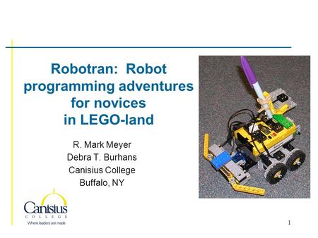 1 Robotran: Robot programming adventures for novices in LEGO-land R. Mark Meyer Debra T. Burhans Canisius College Buffalo, NY.
