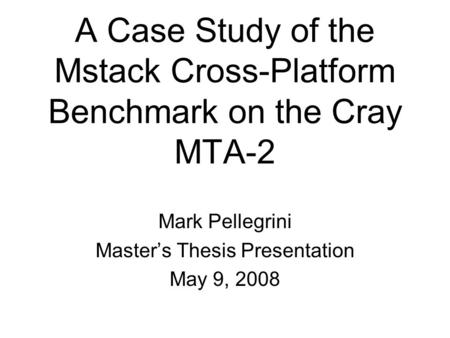 A Case Study of the Mstack Cross-Platform Benchmark on the Cray MTA-2 Mark Pellegrini Master’s Thesis Presentation May 9, 2008.