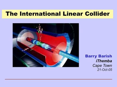 The International Linear Collider Barry Barish iThemba Cape Town 21-Oct-05.