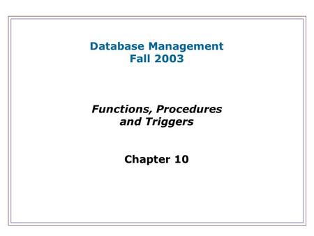 Database Management Fall 2003 Functions, Procedures and Triggers Chapter 10.