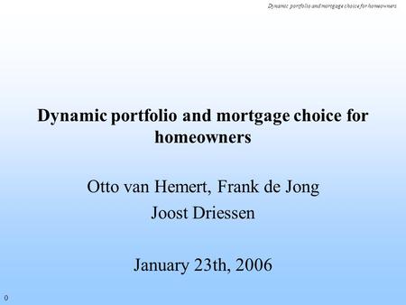 Dynamic portfolio and mortgage choice for homeowners 0 Otto van Hemert, Frank de Jong Joost Driessen January 23th, 2006.