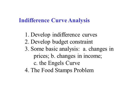 Indifference Curve Analysis 1. Develop indifference curves 2. Develop budget constraint 3. Some basic analysis: a. changes in prices; b. changes in income;