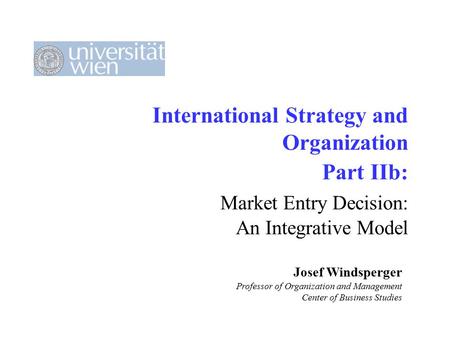 International Strategy and Organization Part IIb: Market Entry Decision: An Integrative Model Josef Windsperger Professor of Organization and Management.