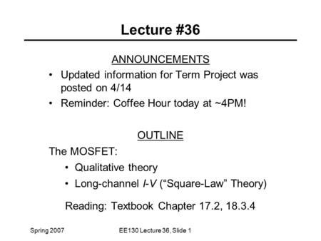 Spring 2007EE130 Lecture 36, Slide 1 Lecture #36 ANNOUNCEMENTS Updated information for Term Project was posted on 4/14 Reminder: Coffee Hour today at ~4PM!