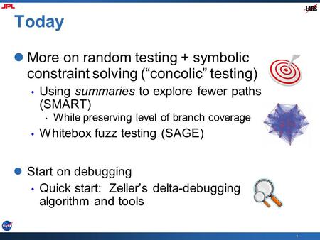1 Today More on random testing + symbolic constraint solving (“concolic” testing) Using summaries to explore fewer paths (SMART) While preserving level.