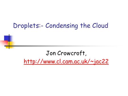 Droplets:- Condensing the Cloud Jon Crowcroft,
