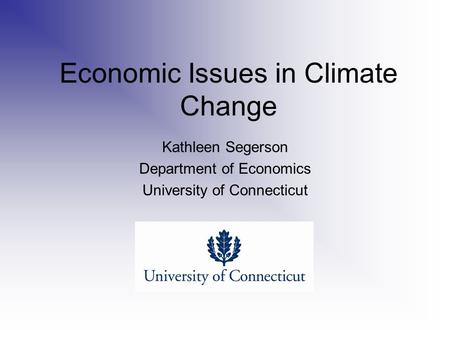 Economic Issues in Climate Change Kathleen Segerson Department of Economics University of Connecticut.