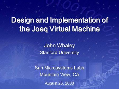 Design and Implementation of the Joeq Virtual Machine Sun Microsystems Labs Mountain View, CA John Whaley Stanford University August 26, 2003.