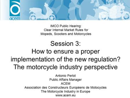 Session 3: How to ensure a proper implementation of the new regulation? The motorcycle industry perspective IMCO Public Hearing: Clear Internal Market.