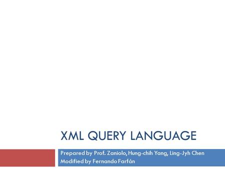 XML QUERY LANGUAGE Prepared by Prof. Zaniolo, Hung-chih Yang, Ling-Jyh Chen Modified by Fernando Farfán.