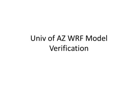 Univ of AZ WRF Model Verification. Method NCEP Stage IV data used for precipitation verification – Stage IV is composite of rain fall observations and.