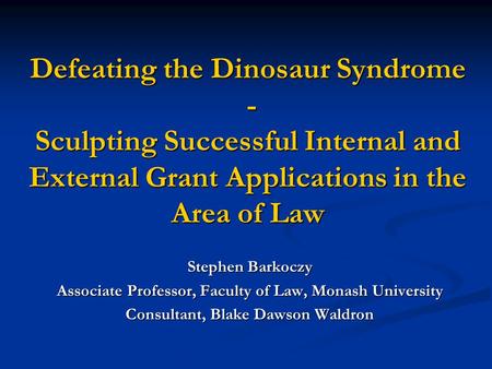 Defeating the Dinosaur Syndrome - Sculpting Successful Internal and External Grant Applications in the Area of Law Stephen Barkoczy Associate Professor,