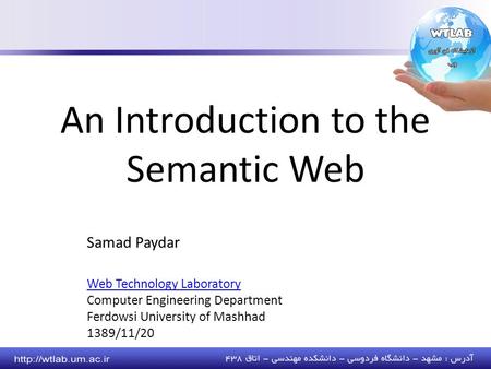 Samad Paydar Web Technology Laboratory Computer Engineering Department Ferdowsi University of Mashhad 1389/11/20 An Introduction to the Semantic Web.