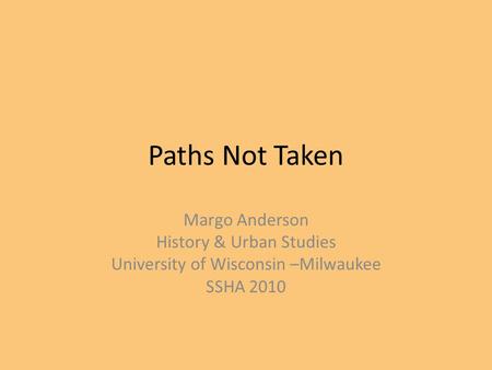 Paths Not Taken Margo Anderson History & Urban Studies University of Wisconsin –Milwaukee SSHA 2010.
