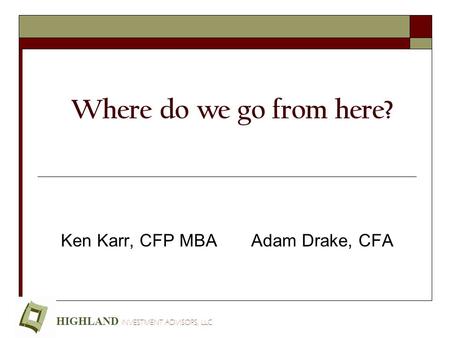 Where do we go from here? Ken Karr, CFP MBA Adam Drake, CFA HIGHLAND INVESTMENT ADVISORS, LLC.