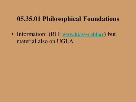 05.35.01 Philosophical Foundations Information: (RH: www.hi.is/~robhar ) but material also on UGLA. www.hi.is/~robhar.