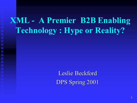 1 XML - A Premier B2B Enabling Technology : Hype or Reality? Leslie Beckford DPS Spring 2001.