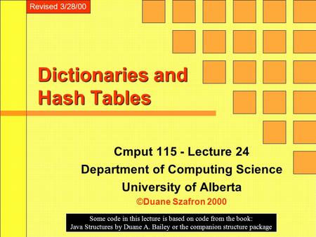 Dictionaries and Hash Tables Cmput 115 - Lecture 24 Department of Computing Science University of Alberta ©Duane Szafron 2000 Some code in this lecture.