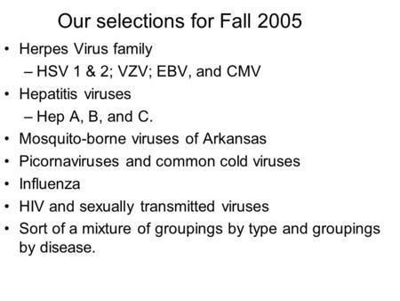 Our selections for Fall 2005 Herpes Virus family –HSV 1 & 2; VZV; EBV, and CMV Hepatitis viruses –Hep A, B, and C. Mosquito-borne viruses of Arkansas Picornaviruses.