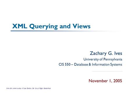 XML Querying and Views Zachary G. Ives University of Pennsylvania CIS 550 – Database & Information Systems November 1, 2005 Some slide content courtesy.